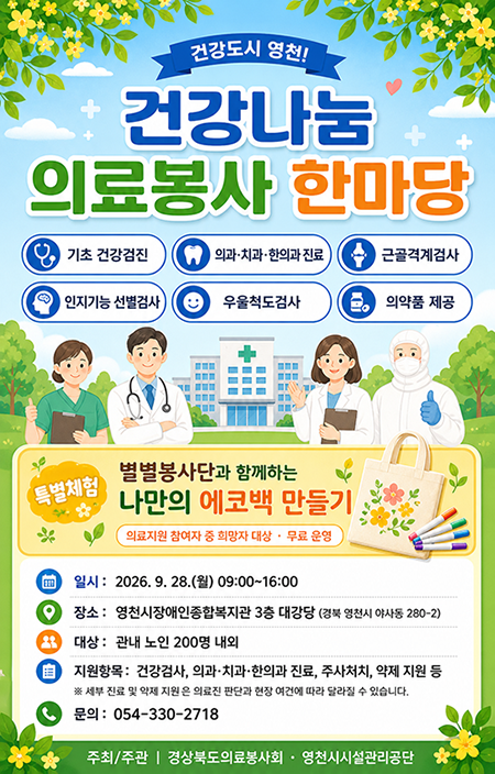  건강도시 영천! 건강나눔 의료봉사 한마당 기초건강검진, 외과치과한의과 진료, 근골격계검사, 인지기능 선별검사, 우울척도검사, 의약품 제공 특별체험:별별봉사단과 함께하는 나만의 에코백 만들기 의료지원 참여자 중 희망자 대상 무료 운영 일시:2026.9.28.(월) 09:00~16:00 장소:영천시장애인종합복지관 3층 대강당(경북 영천시 야사동 280-2) 대상:관내 노인 200명 내외 지원항목:건강검사, 의과치과 한의과 진료, 주사처치, 약제 지원 등 ※세부 진료 및 약제 지원은 의료진 판단과 현장 여건에 따라 달라질 수 있씁니다. 문의:054-330-2718 