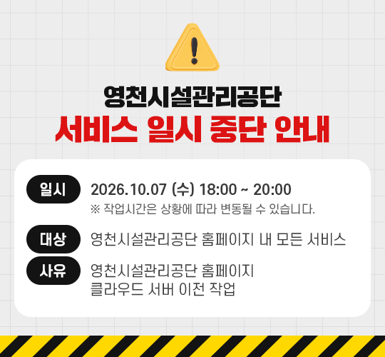  영천시설관리공단 서비스 일시 중단 안내 일시 2026.10.07 (수) 18:00~ 20:00 ※ 작업시간은 상황에 따라 변동될 수 있습니다. 대상: 영천시설관리공단 홈페이지 내 모든 서비스 사유: 영천시설관리공단 홈페이지 클라우드 서버 이전 작업