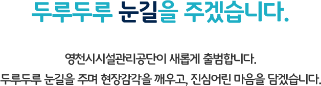 두루두루 눈길을 주겠습니다. 영천시시설관리공단이 새롭게 출범합니다. 두루두루 눈길을 주며 현장감각을 깨우고, 진심어린 마음을 담겠습니다.